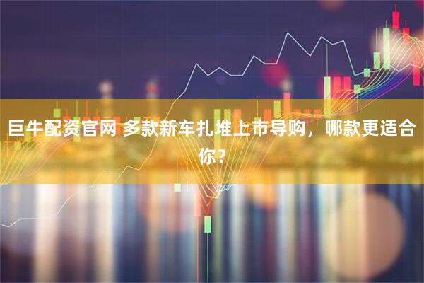 巨牛配资官网 多款新车扎堆上市导购,哪款更适合你?