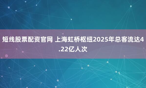 短线股票配资官网 上海虹桥枢纽2025年总客流达4.22亿人次
