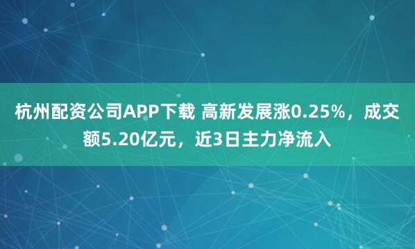 杭州配资公司APP下载 高新发展涨0.25%，成交额5.20亿元，近3日主力净流入