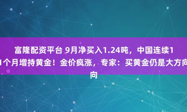 富隆配资平台 9月净买入1.24吨，中国连续11个月增持黄金！金价疯涨，专家：买黄金仍是大方向