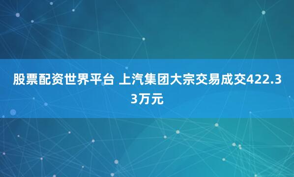 股票配资世界平台 上汽集团大宗交易成交422.33万元