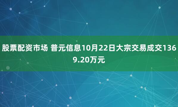 股票配资市场 普元信息10月22日大宗交易成交1369.20万元