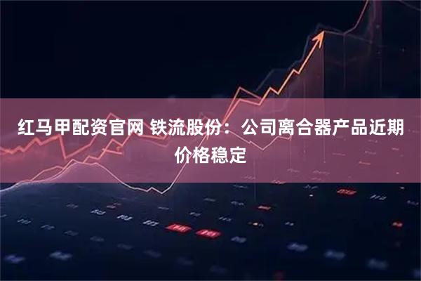 红马甲配资官网 铁流股份：公司离合器产品近期价格稳定