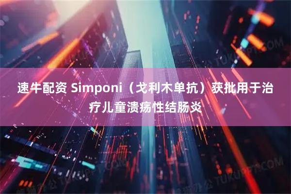 速牛配资 Simponi(戈利木单抗)获批用于治疗儿童溃疡性结肠炎