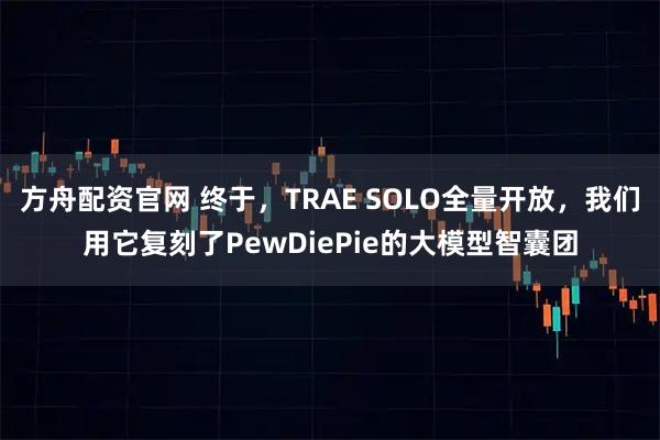 方舟配资官网 终于,TRAE SOLO全量开放,我们用它复刻了PewDiePie的大模型智囊团