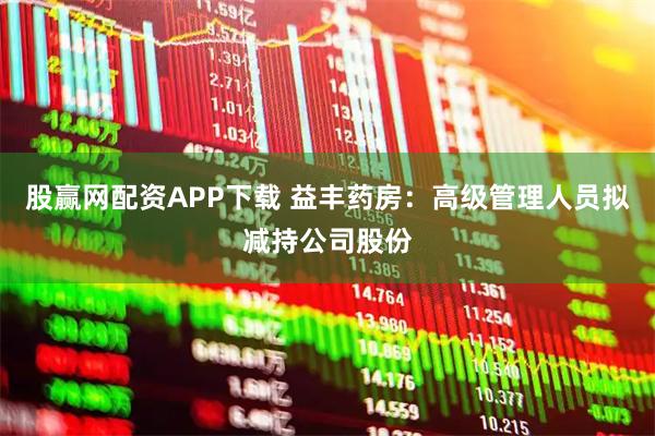 股赢网配资APP下载 益丰药房:高级管理人员拟减持公司股份