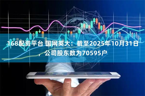 168配资平台 国网英大：截至2025年10月31日，公司股东数为70595户