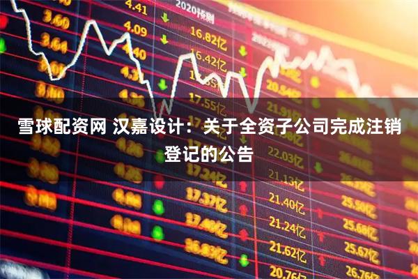 雪球配资网 汉嘉设计:关于全资子公司完成注销登记的公告