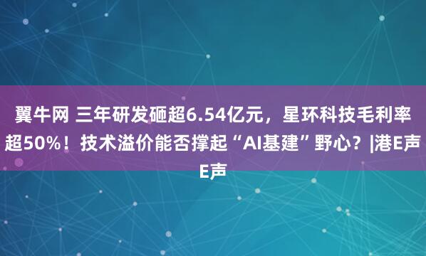翼牛网 三年研发砸超6.54亿元，星环科技毛利率超50%！技术溢价能否撑起“AI基建”野心？|港E声