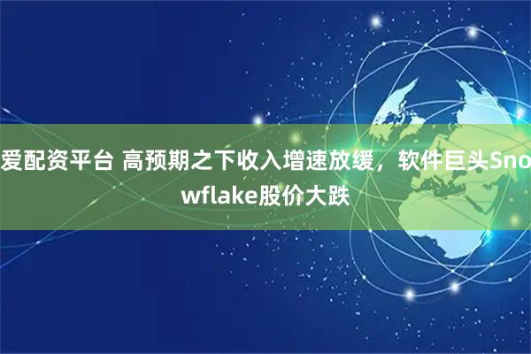 爱配资平台 高预期之下收入增速放缓,软件巨头Snowflake股价大跌