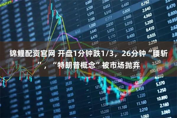 锦鲤配资官网 开盘1分钟跌1/3,26分钟“腰斩”,“特朗普概念”被市场抛弃