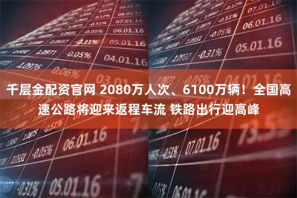 千层金配资官网 2080万人次、6100万辆!全国高速公路将迎来返程车流 铁路出行迎高峰