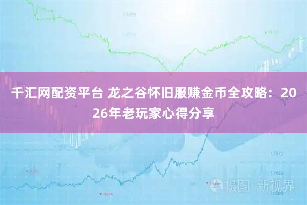 千汇网配资平台 龙之谷怀旧服赚金币全攻略：2026年老玩家心得分享