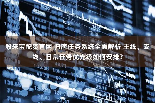股来宝配资官网 归唐任务系统全面解析 主线、支线、日常任务优先级如何安排？