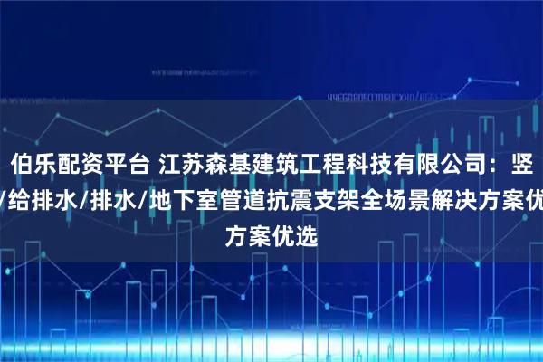 伯乐配资平台 江苏森基建筑工程科技有限公司：竖向/给排水/排水/地下室管道抗震支架全场景解决方案优选