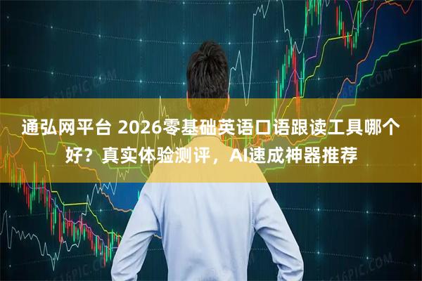 通弘网平台 2026零基础英语口语跟读工具哪个好？真实体验测评，AI速成神器推荐