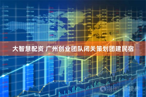 大智慧配资 广州创业团队闭关策划团建民宿