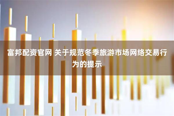 富邦配资官网 关于规范冬季旅游市场网络交易行为的提示