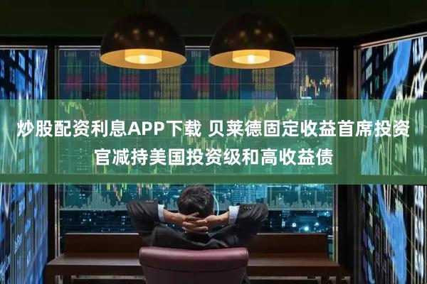 炒股配资利息APP下载 贝莱德固定收益首席投资官减持美国投资级和高收益债