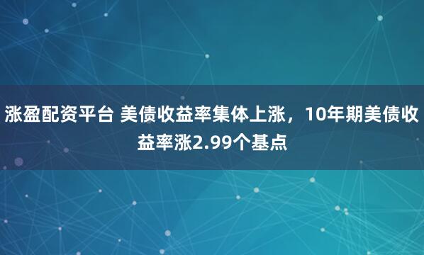 涨盈配资平台 美债收益率集体上涨，10年期美债收益率涨2.99个基点