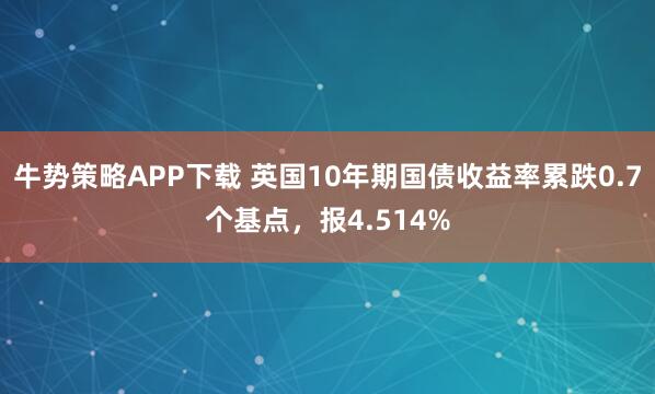 牛势策略APP下载 英国10年期国债收益率累跌0.7个基点，报4.514%