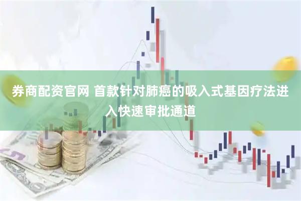 券商配资官网 首款针对肺癌的吸入式基因疗法进入快速审批通道
