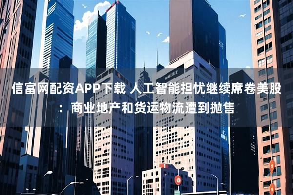 信富网配资APP下载 人工智能担忧继续席卷美股：商业地产和货运物流遭到抛售