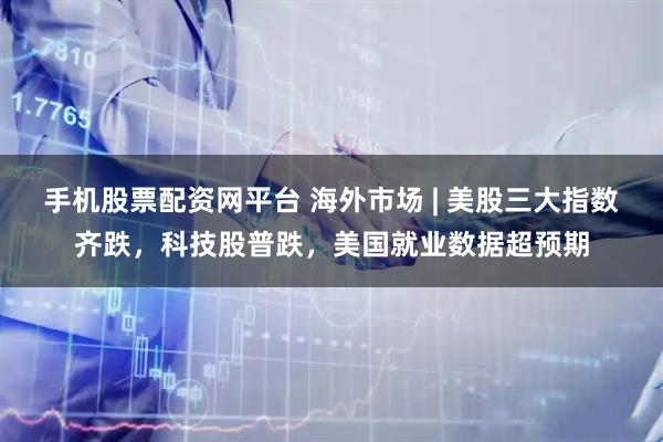 手机股票配资网平台 海外市场 | 美股三大指数齐跌，科技股普跌，美国就业数据超预期