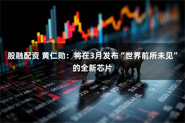 股融配资 黄仁勋：将在3月发布“世界前所未见”的全新芯片