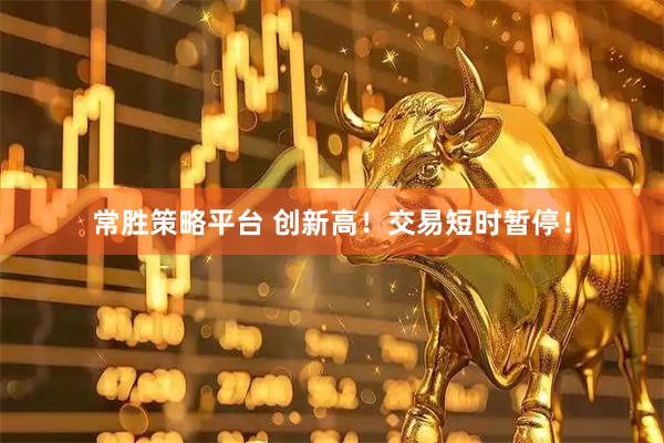 常胜策略平台 创新高！交易短时暂停！