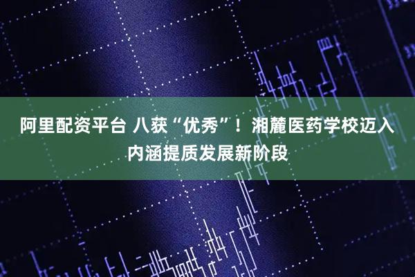 阿里配资平台 八获“优秀”！湘麓医药学校迈入内涵提质发展新阶段
