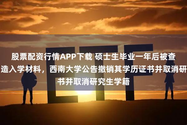 股票配资行情APP下载 硕士生毕业一年后被查出当初伪造入学材料，西南大学公告撤销其学历证书并取消研究生学籍