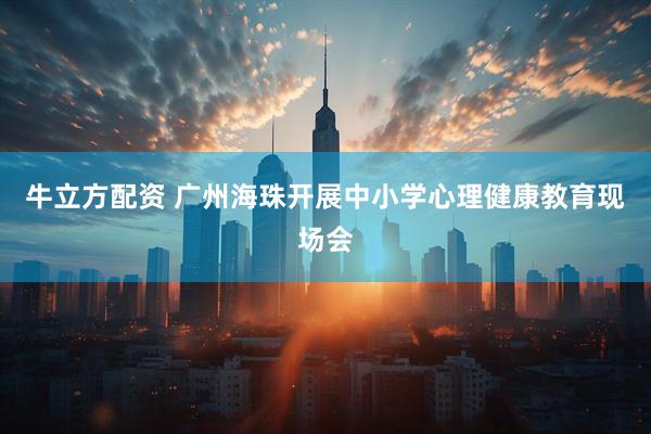 牛立方配资 广州海珠开展中小学心理健康教育现场会