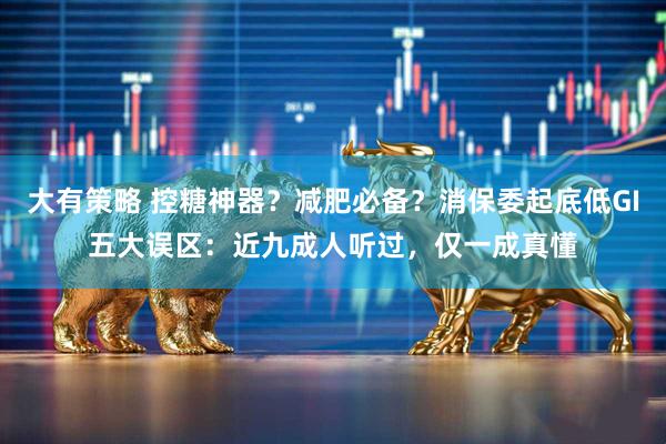 大有策略 控糖神器？减肥必备？消保委起底低GI五大误区：近九成人听过，仅一成真懂