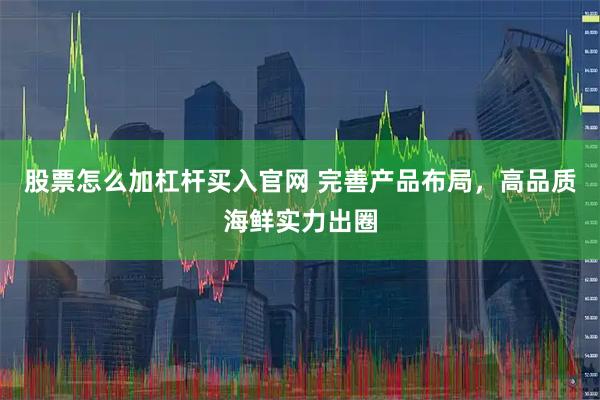 股票怎么加杠杆买入官网 完善产品布局,高品质海鲜实力出圈