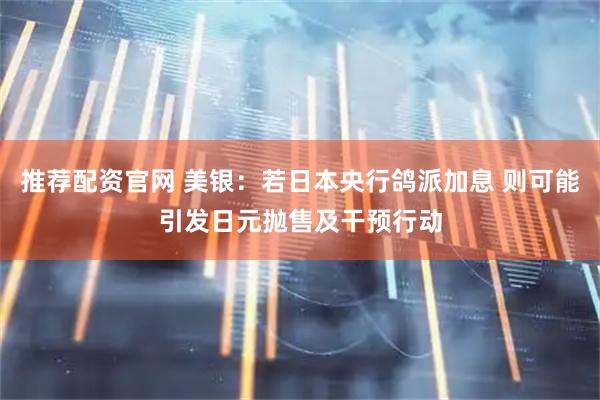 推荐配资官网 美银：若日本央行鸽派加息 则可能引发日元抛售及干预行动