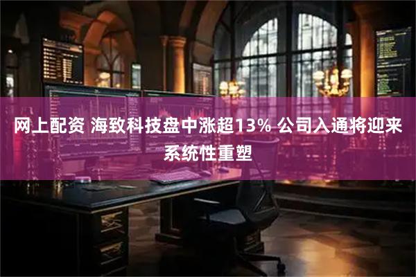 网上配资 海致科技盘中涨超13% 公司入通将迎来系统性重塑