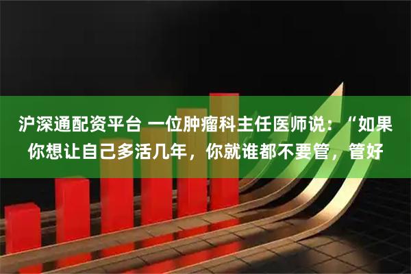 沪深通配资平台 一位肿瘤科主任医师说：“如果你想让自己多活几年，你就谁都不要管，管好