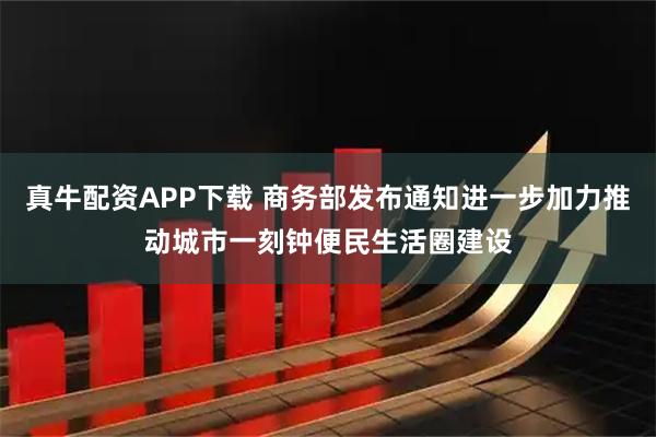 真牛配资APP下载 商务部发布通知进一步加力推动城市一刻钟便民生活圈建设